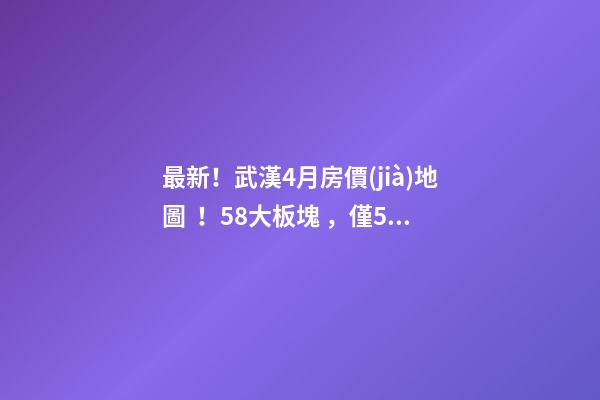 最新！武漢4月房價(jià)地圖！58大板塊，僅5個(gè)上漲？！